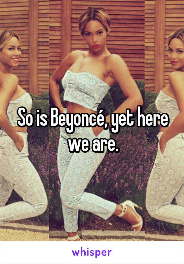 So is Beyoncé, yet here we are.