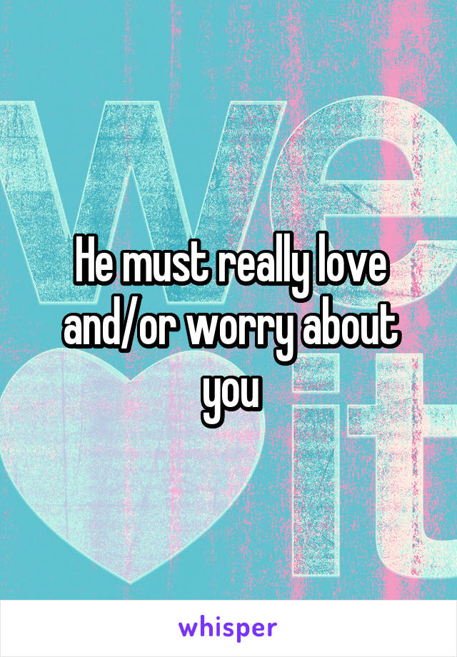 He must really love and/or worry about you