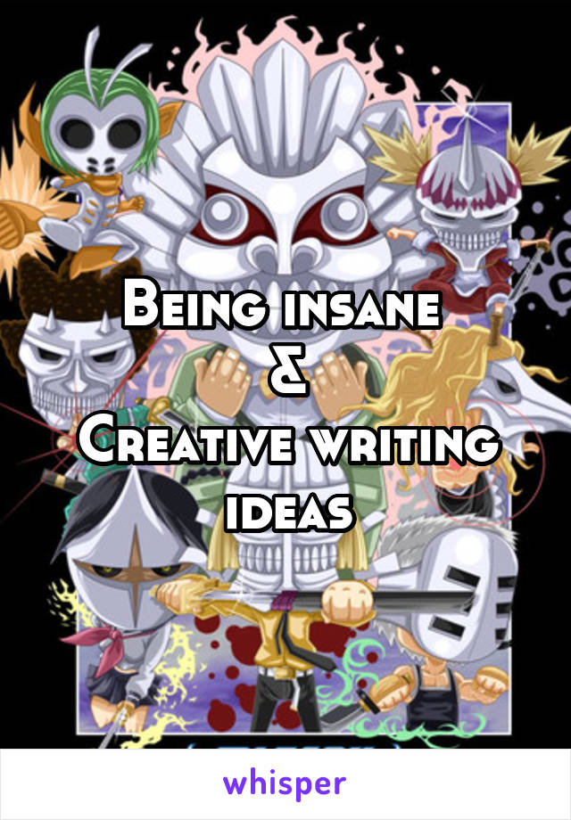 Being insane 
&
Creative writing ideas