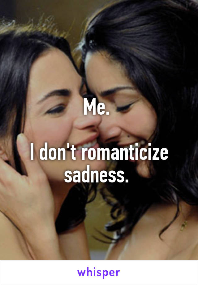 Me. 

I don't romanticize sadness. 