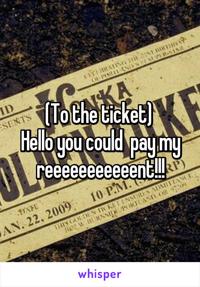 (To the ticket) 
Hello you could  pay my reeeeeeeeeeent!!!