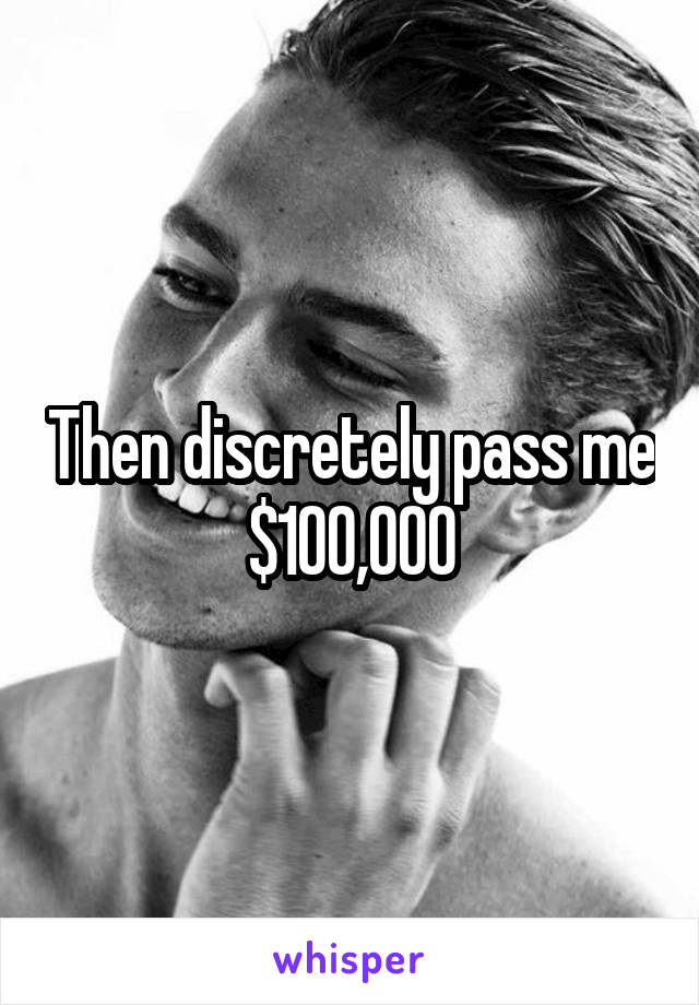 Then discretely pass me $100,000