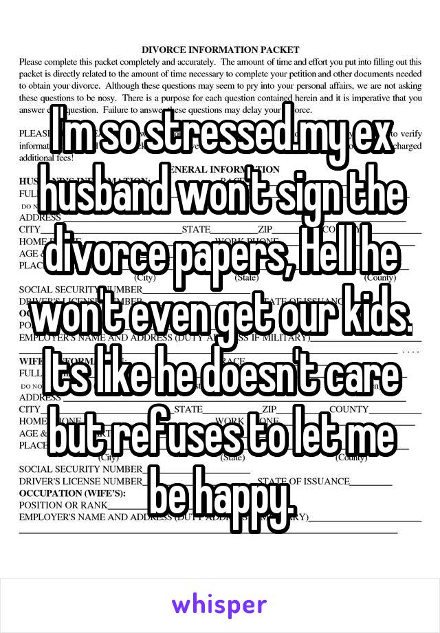 I'm so stressed.my ex husband won't sign the divorce papers, Hell he won't even get our kids. Its like he doesn't care but refuses to let me be happy.