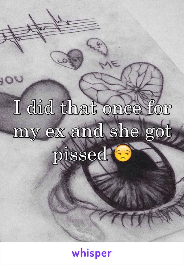 I did that once for my ex and she got pissed 😒