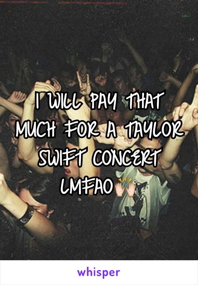 I WILL PAY THAT MUCH FOR A TAYLOR SWIFT CONCERT LMFAO🙌