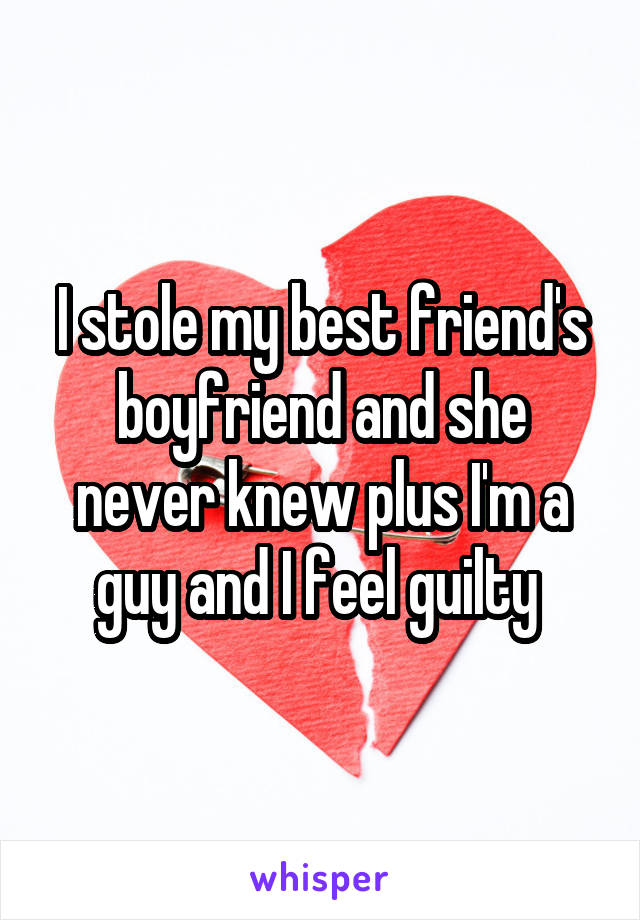 I stole my best friend's boyfriend and she never knew plus I'm a guy and I feel guilty 
