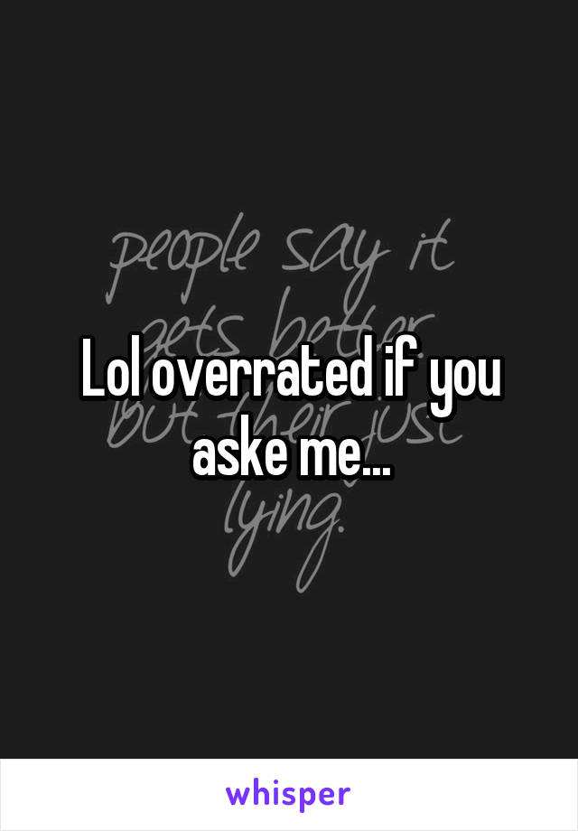 Lol overrated if you aske me...