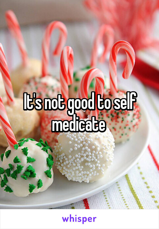 It's not good to self medicate 