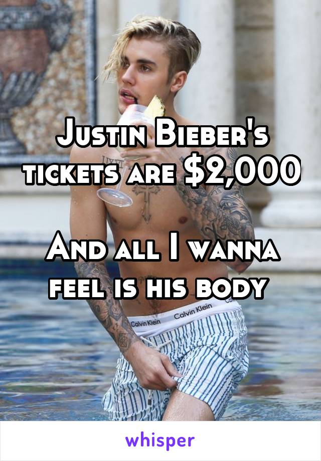 Justin Bieber's tickets are $2,000 
And all I wanna feel is his body 
