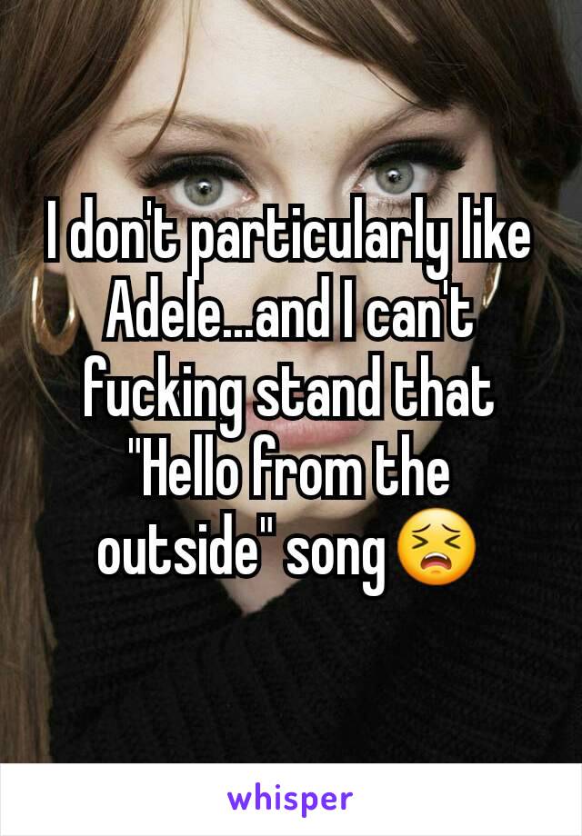 I don't particularly like Adele...and I can't fucking stand that "Hello from the outside" song😣