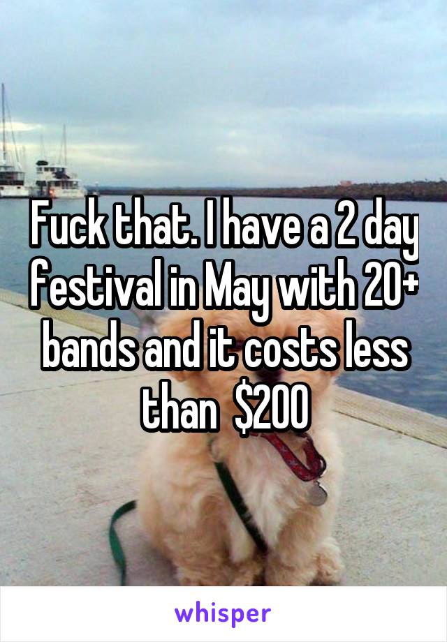 Fuck that. I have a 2 day festival in May with 20+ bands and it costs less than  $200