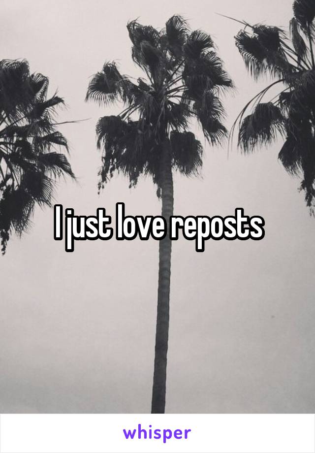 I just love reposts