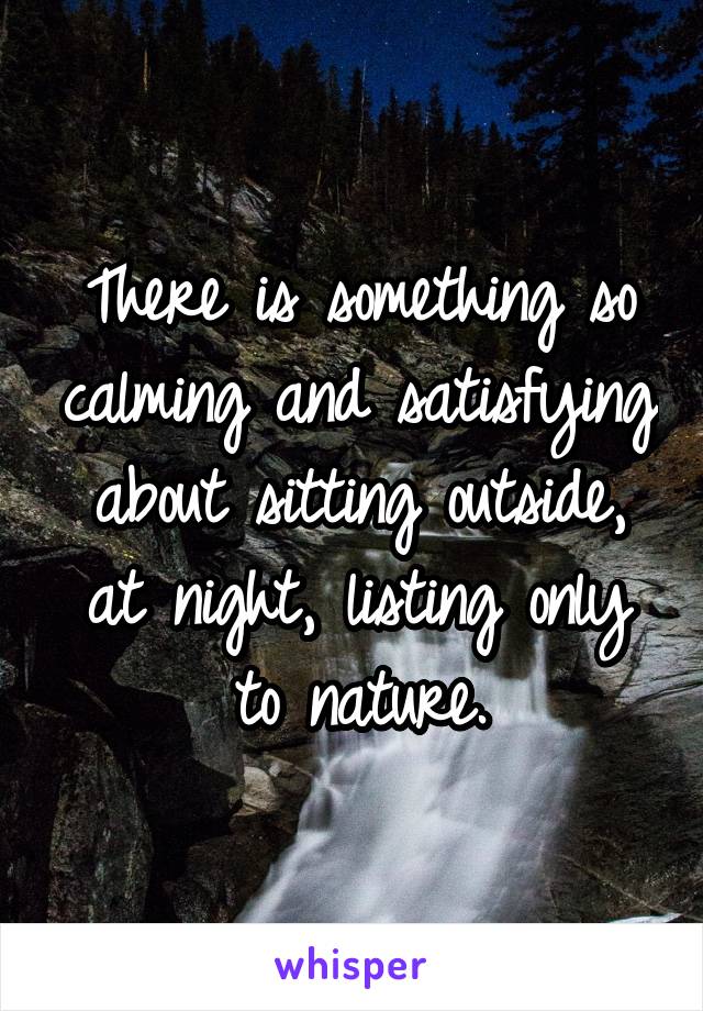 There is something so calming and satisfying about sitting outside, at night, listing only to nature.