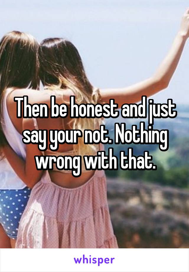 Then be honest and just say your not. Nothing wrong with that.