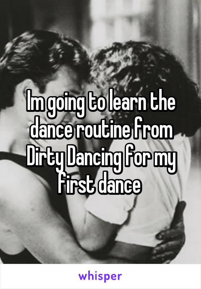 Im going to learn the dance routine from Dirty Dancing for my first dance 