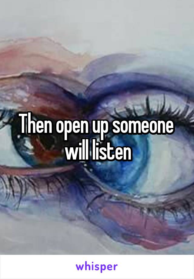 Then open up someone  will listen