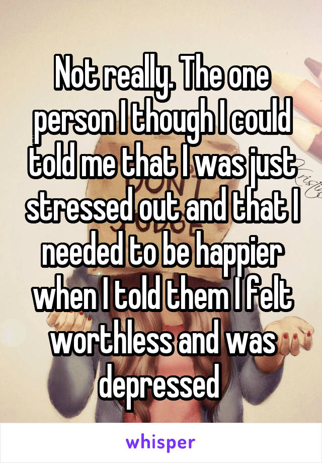 Not really. The one person I though I could told me that I was just stressed out and that I needed to be happier when I told them I felt worthless and was depressed 