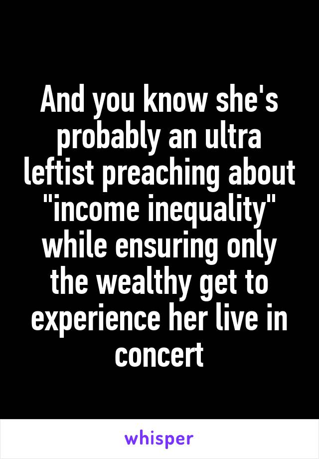 And you know she's probably an ultra leftist preaching about "income inequality" while ensuring only the wealthy get to experience her live in concert