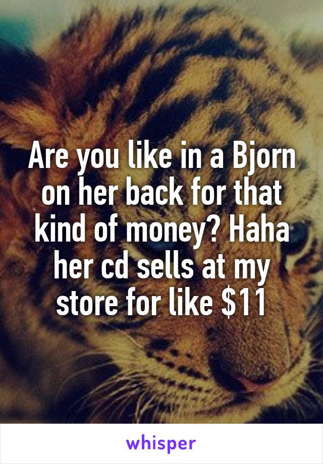 Are you like in a Bjorn on her back for that kind of money? Haha her cd sells at my store for like $11