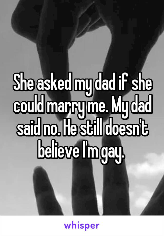 She asked my dad if she could marry me. My dad said no. He still doesn't believe I'm gay. 