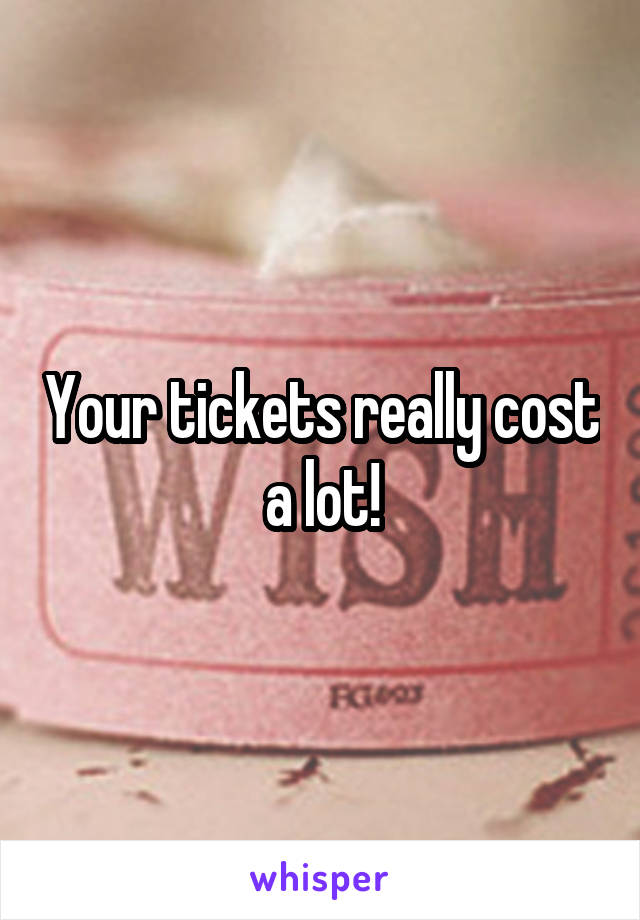 Your tickets really cost a lot!