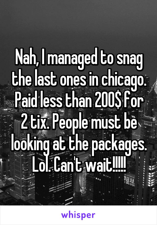 Nah, I managed to snag the last ones in chicago. Paid less than 200$ for 2 tix. People must be looking at the packages. Lol. Can't wait!!!!!