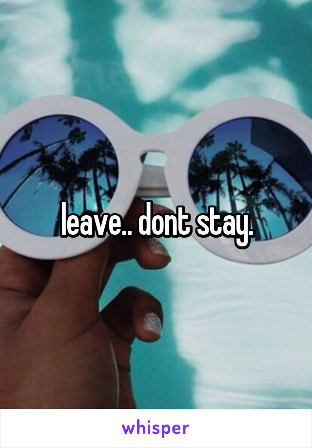 leave.. dont stay.