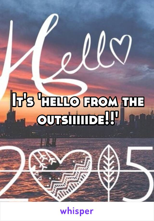 It's 'hello from the outsiiiiide!!'