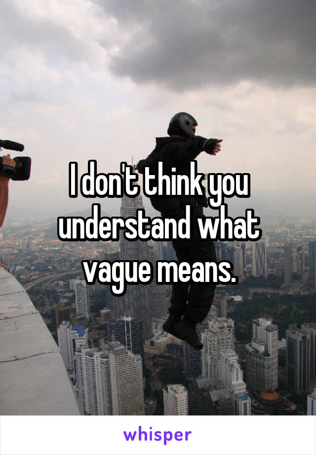 I don't think you understand what vague means.