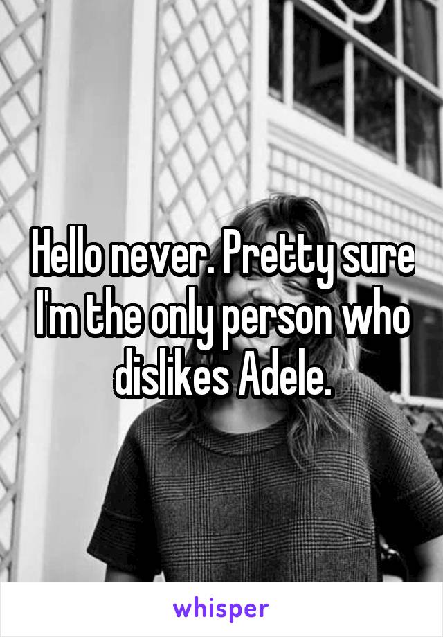 Hello never. Pretty sure I'm the only person who dislikes Adele.