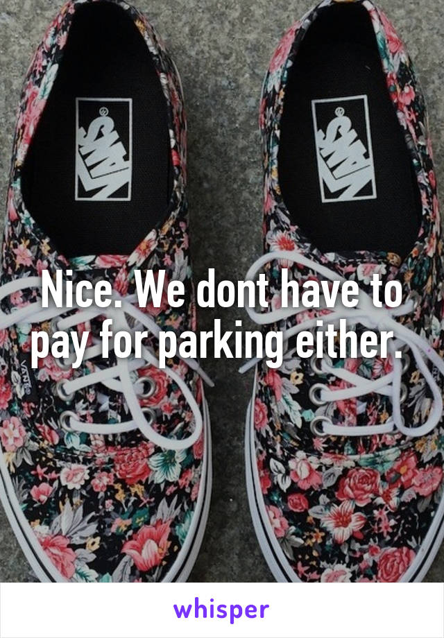 Nice. We dont have to pay for parking either. 