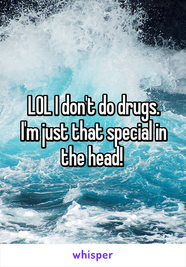 LOL I don't do drugs.
I'm just that special in the head! 