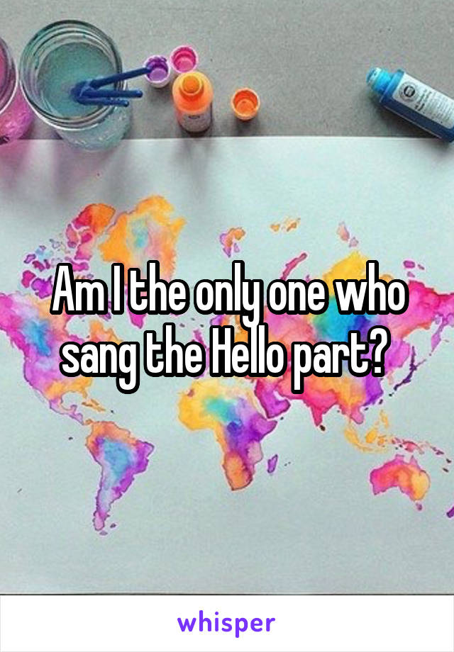 Am I the only one who sang the Hello part? 