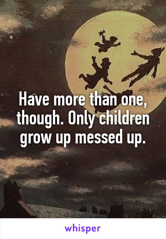 Have more than one, though. Only children grow up messed up.