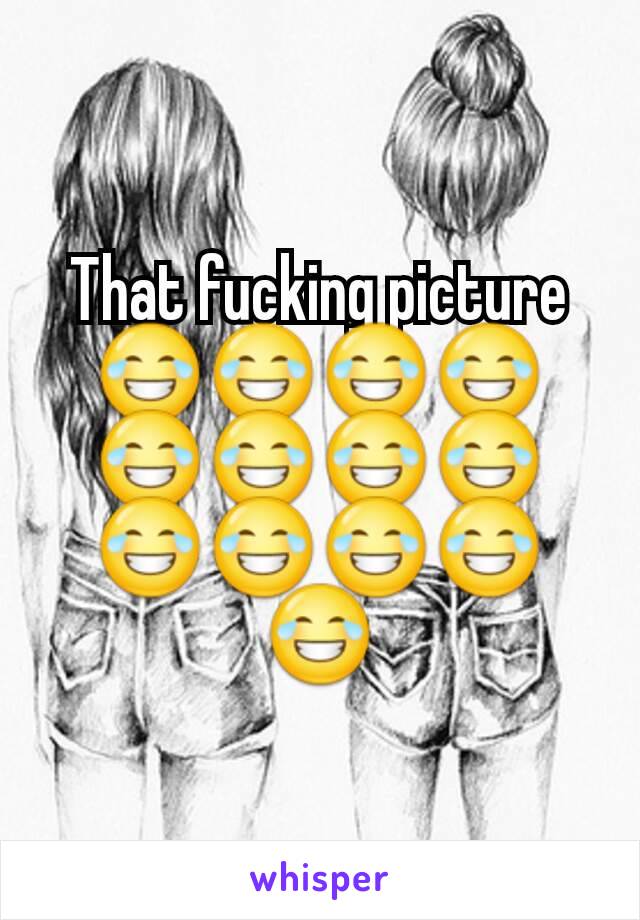 That fucking picture 😂😂😂😂😂😂😂😂😂😂😂😂😂