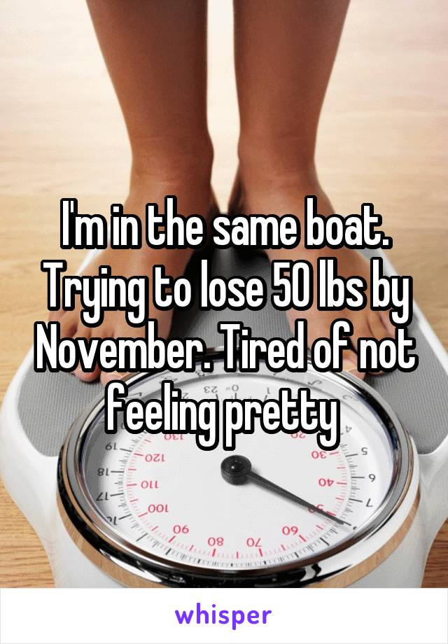 I'm in the same boat. Trying to lose 50 lbs by November. Tired of not feeling pretty 