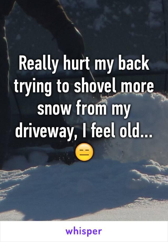 Really hurt my back trying to shovel more snow from my driveway, I feel old... 😑