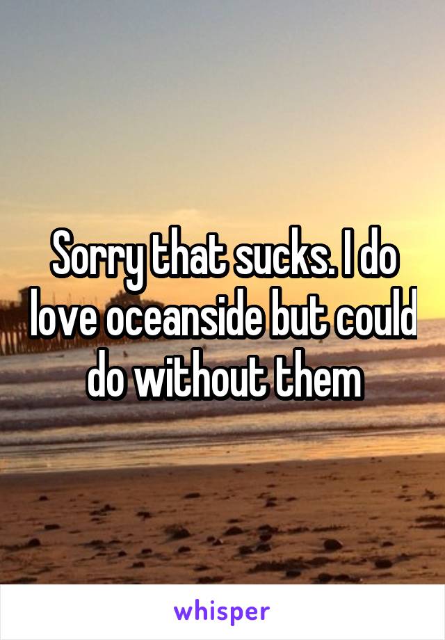 Sorry that sucks. I do love oceanside but could do without them