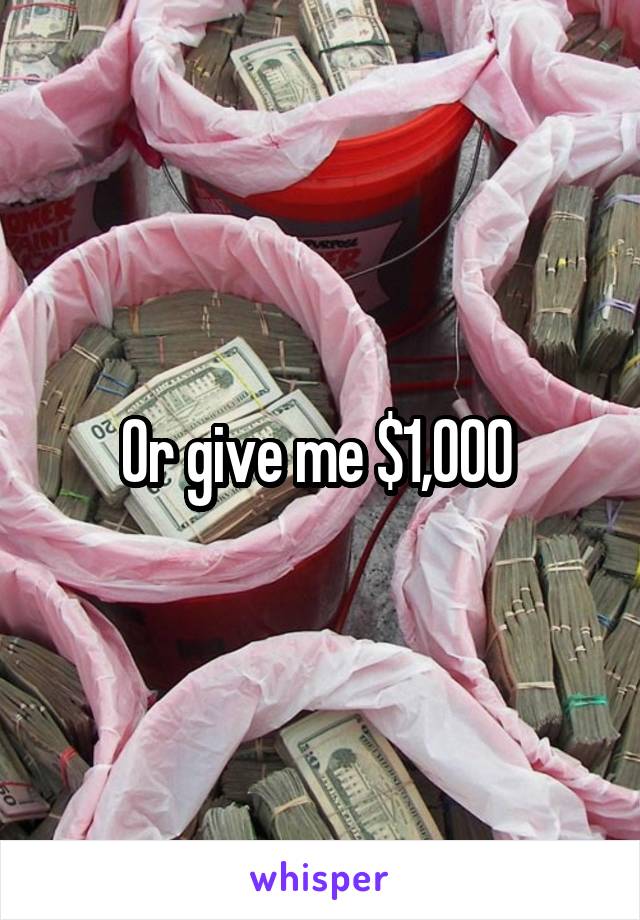 Or give me $1,000 