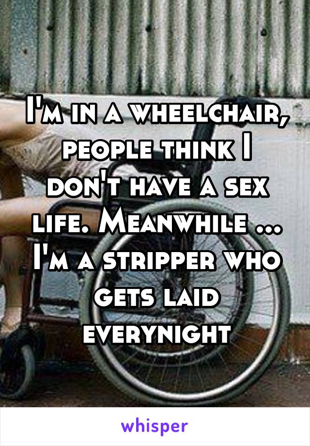 I'm in a wheelchair, people think I don't have a sex life. Meanwhile ... I'm a stripper who gets laid everynight
