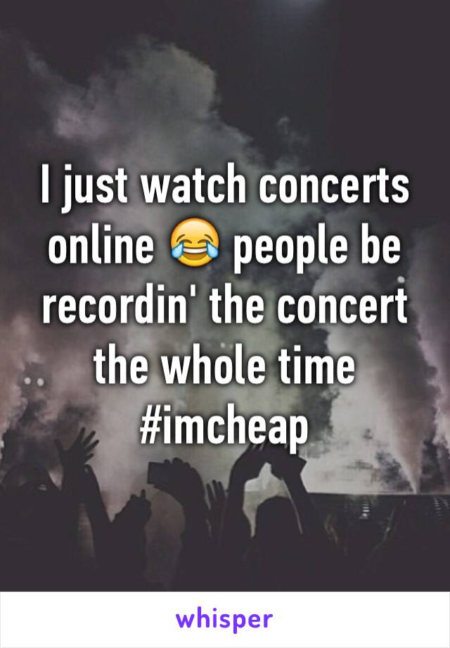 I just watch concerts online 😂 people be recordin' the concert the whole time #imcheap