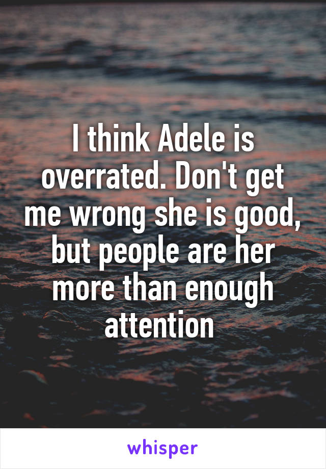 I think Adele is overrated. Don't get me wrong she is good, but people are her more than enough attention 