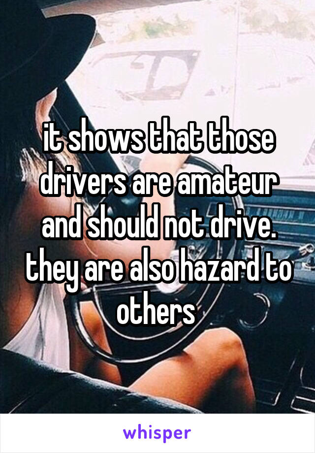 it shows that those drivers are amateur and should not drive. they are also hazard to others 
