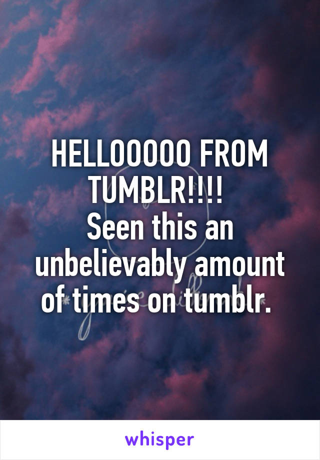 HELLOOOOO FROM TUMBLR!!!! 
Seen this an unbelievably amount of times on tumblr. 