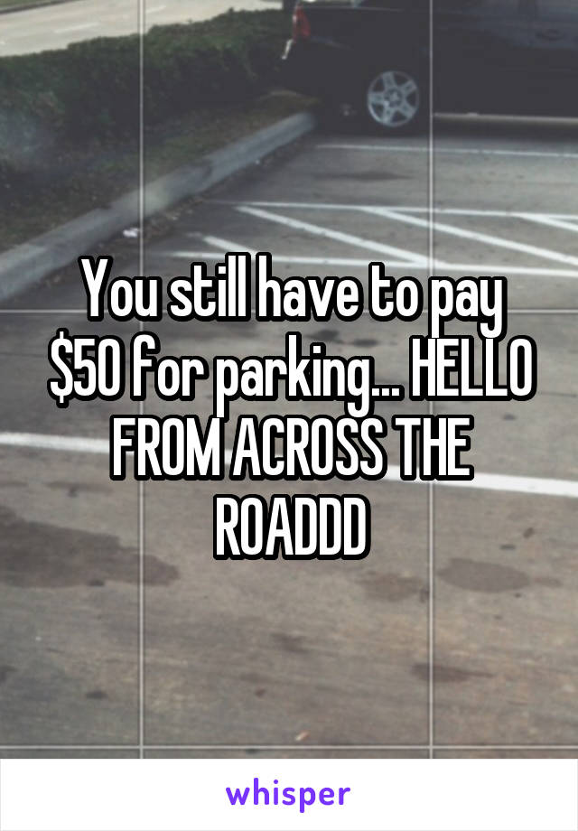 You still have to pay $50 for parking... HELLO FROM ACROSS THE ROADDD