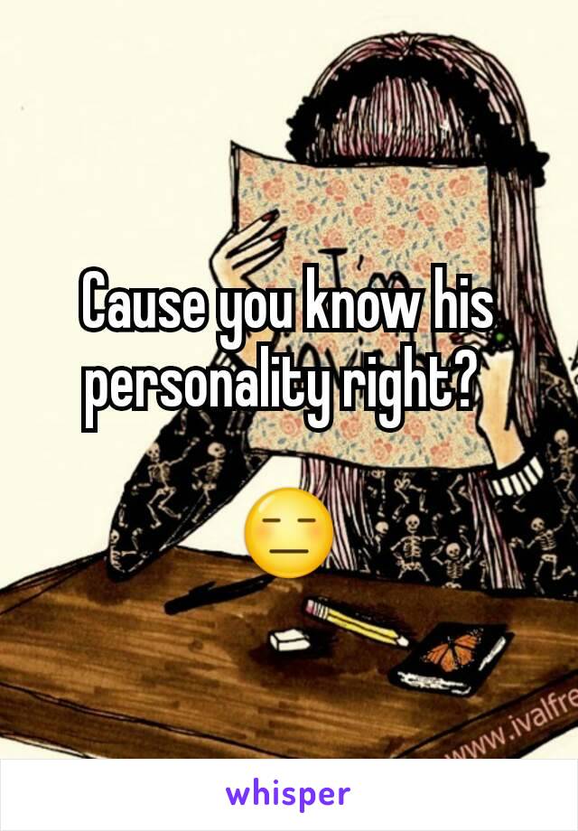 Cause you know his personality right? 

😑