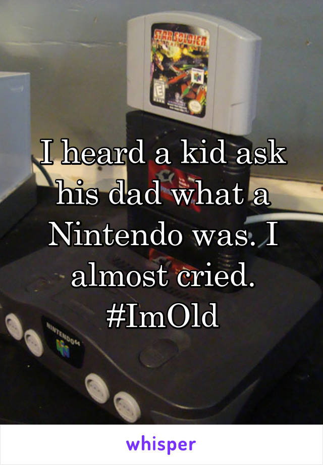 I heard a kid ask his dad what a Nintendo was. I almost cried. #ImOld