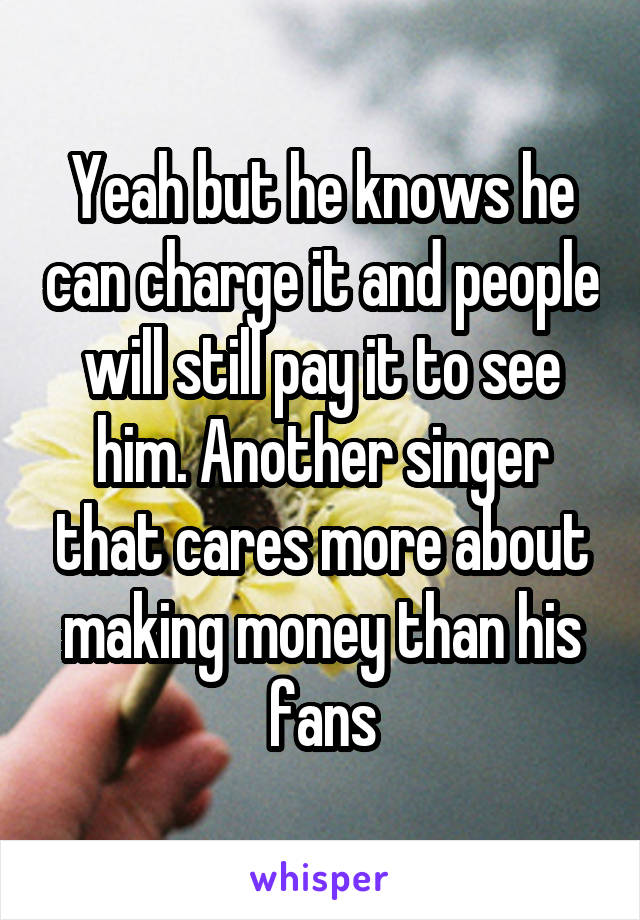 Yeah but he knows he can charge it and people will still pay it to see him. Another singer that cares more about making money than his fans