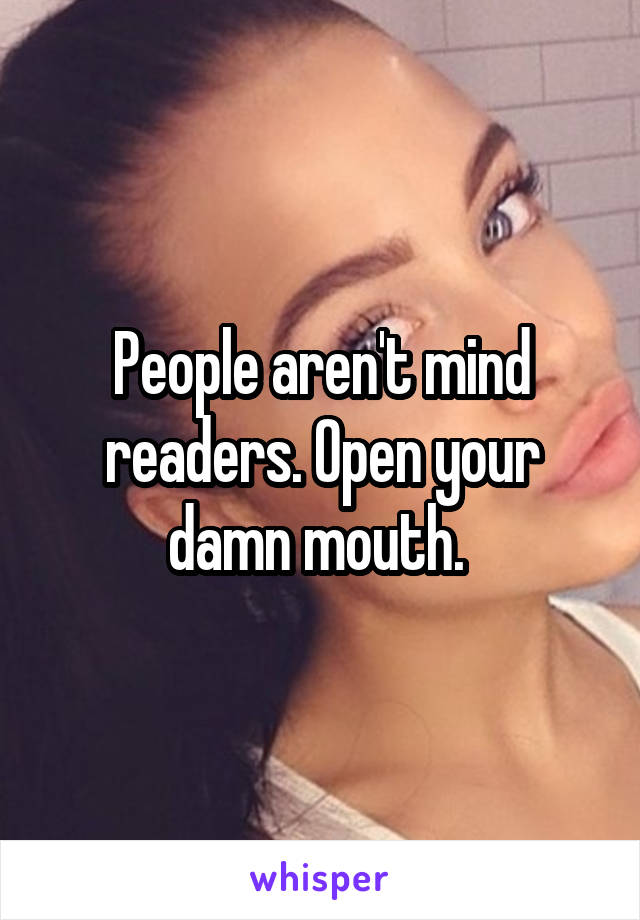 People aren't mind readers. Open your damn mouth. 