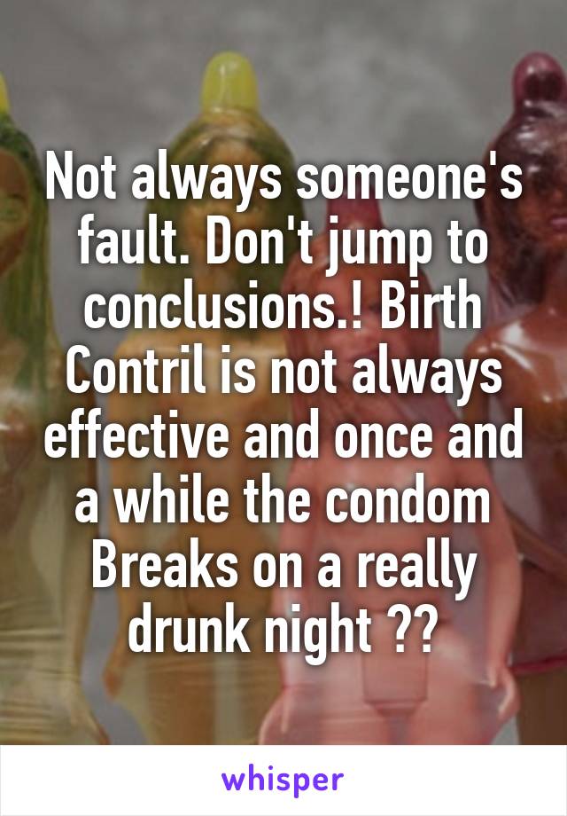 Not always someone's fault. Don't jump to conclusions.! Birth Contril is not always effective and once and a while the condom
Breaks on a really drunk night 😒😑